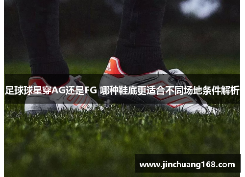 足球球星穿AG还是FG 哪种鞋底更适合不同场地条件解析