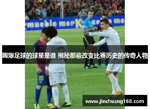 踢爆足球的球星是谁 揭秘那些改变比赛历史的传奇人物