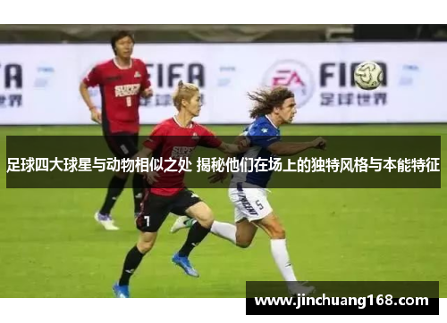 足球四大球星与动物相似之处 揭秘他们在场上的独特风格与本能特征