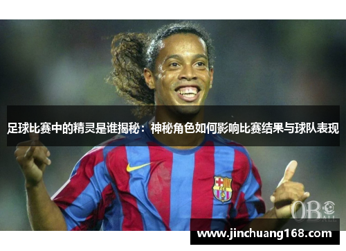 足球比赛中的精灵是谁揭秘：神秘角色如何影响比赛结果与球队表现