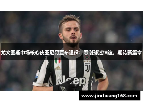 尤文图斯中场核心皮亚尼奇宣布退役：感谢球迷情谊，期待新篇章